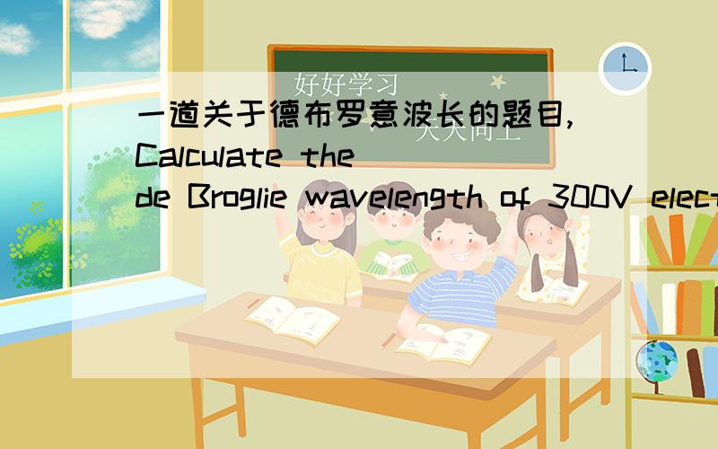 一道关于德布罗意波长的题目,Calculate the de Broglie wavelength of 300V electrons.公式.理由.用中文给就行