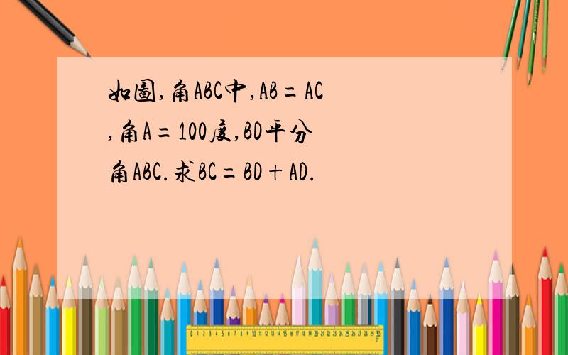 如图,角ABC中,AB=AC,角A=100度,BD平分 角ABC.求BC=BD+AD.