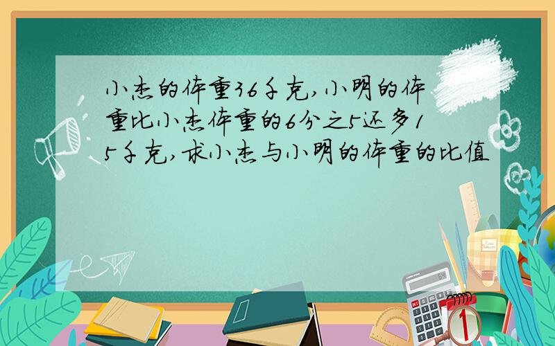 小杰的体重36千克,小明的体重比小杰体重的6分之5还多15千克,求小杰与小明的体重的比值