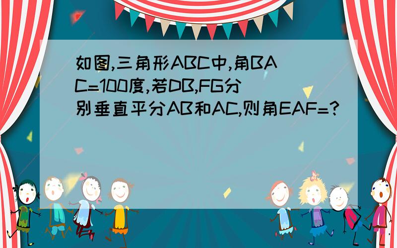 如图,三角形ABC中,角BAC=100度,若DB,FG分别垂直平分AB和AC,则角EAF=?