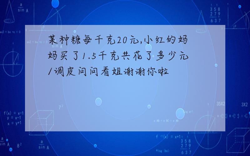 某种糖每千克20元,小红的妈妈买了1.5千克共花了多少元/调皮问问看姐谢谢你啦