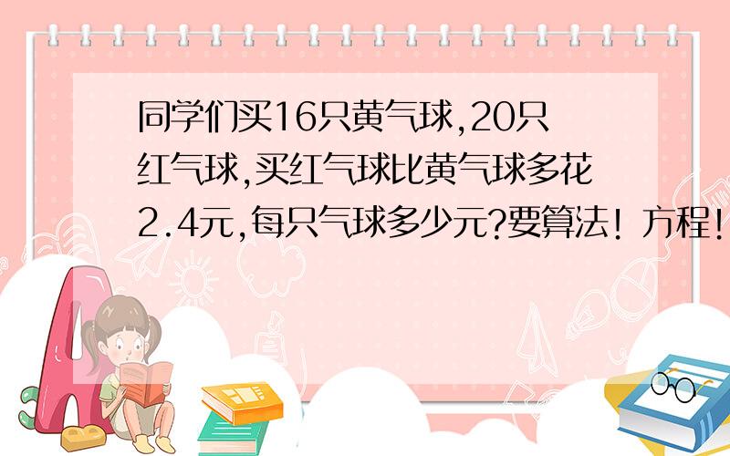 同学们买16只黄气球,20只红气球,买红气球比黄气球多花2.4元,每只气球多少元?要算法！方程！