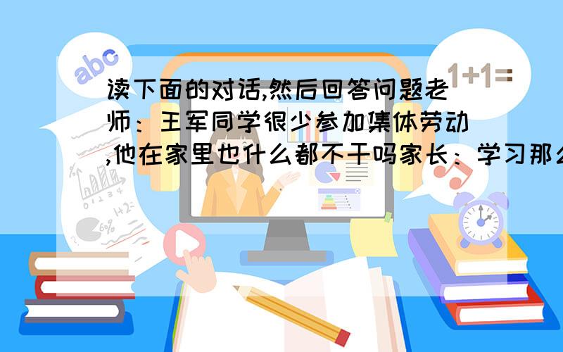 读下面的对话,然后回答问题老师：王军同学很少参加集体劳动,他在家里也什么都不干吗家长：学习那么紧张,哪能有时间干活甲老师：___________,使他养成从小爱劳动的习惯家长：在家干不干