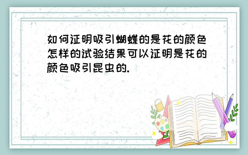 如何证明吸引蝴蝶的是花的颜色怎样的试验结果可以证明是花的颜色吸引昆虫的.