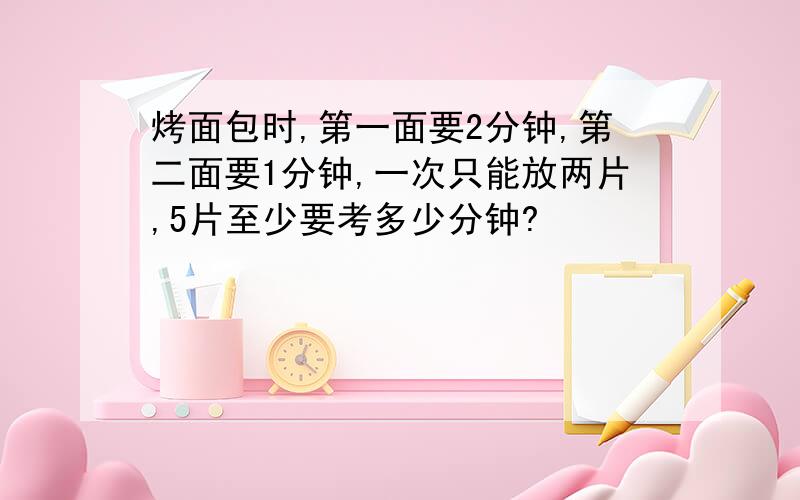 烤面包时,第一面要2分钟,第二面要1分钟,一次只能放两片,5片至少要考多少分钟?