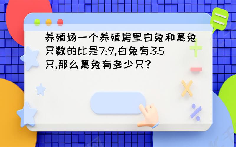 养殖场一个养殖房里白兔和黑兔只数的比是7:9,白兔有35只,那么黑兔有多少只?