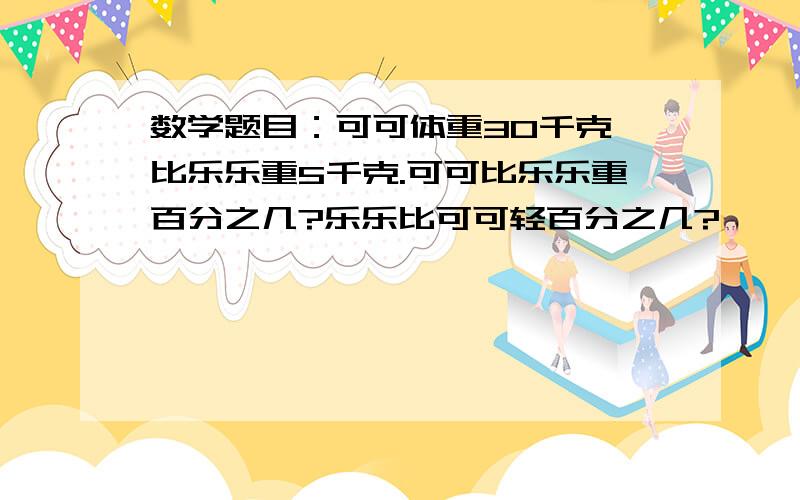 数学题目：可可体重30千克,比乐乐重5千克.可可比乐乐重百分之几?乐乐比可可轻百分之几?