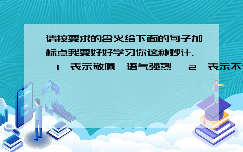 请按要求的含义给下面的句子加标点我要好好学习你这种妙计.【1】表示敬佩,语气强烈 【2】表示不认可这种妙计 【3】表示挖苦,不是真的想学