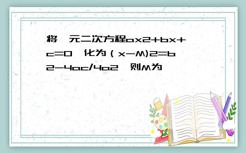 将一元二次方程ax2+bx+c=0,化为（x-M)2=b2-4ac/4a2,则M为