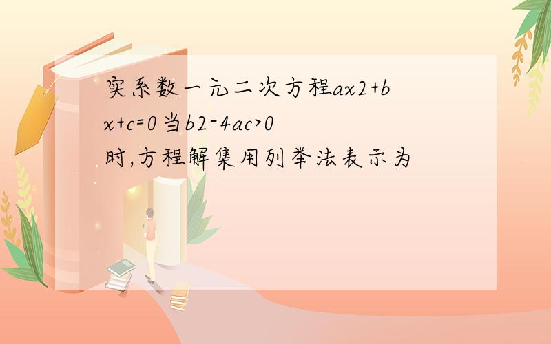 实系数一元二次方程ax2+bx+c=0当b2-4ac>0时,方程解集用列举法表示为