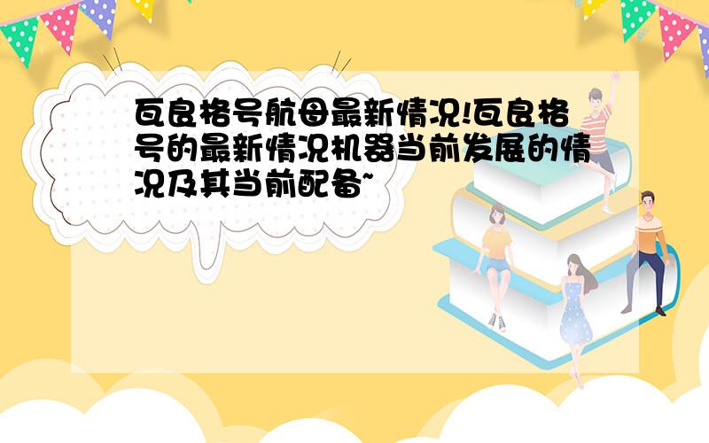 瓦良格号航母最新情况!瓦良格号的最新情况机器当前发展的情况及其当前配备~