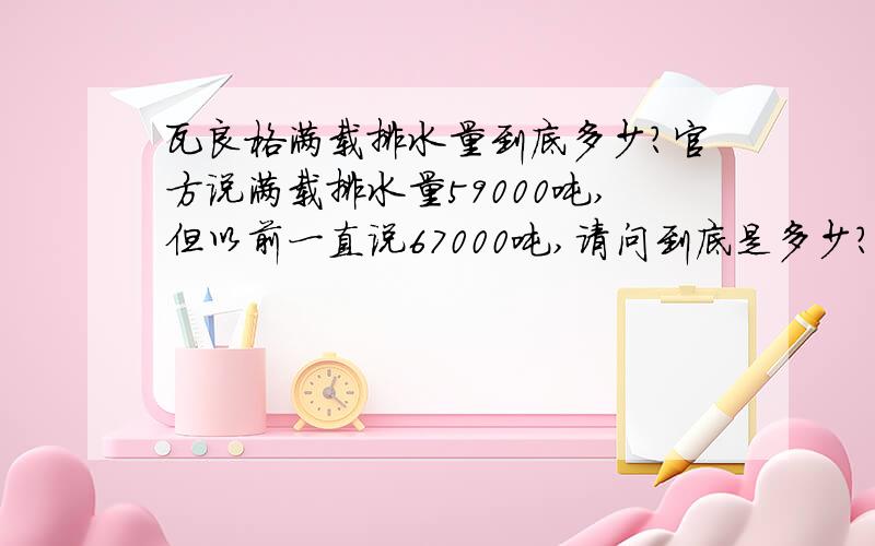 瓦良格满载排水量到底多少?官方说满载排水量59000吨,但以前一直说67000吨,请问到底是多少?