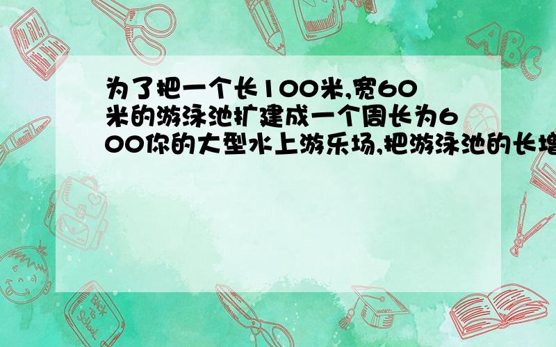 为了把一个长100米,宽60米的游泳池扩建成一个周长为600你的大型水上游乐场,把游泳池的长增加X米1.X等于多少时,水上乐园的面积为22500m平方2.水上游乐场的面积能否等于23000m平方,若能,求出X