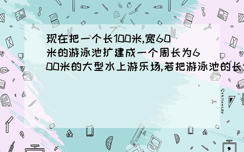 现在把一个长100米,宽60米的游泳池扩建成一个周长为600米的大型水上游乐场,若把游泳池的长增加x米,宽也相应增加.当x为多少时,水上游乐园的面积为20000平方米?我总觉得题错了，前后矛盾。