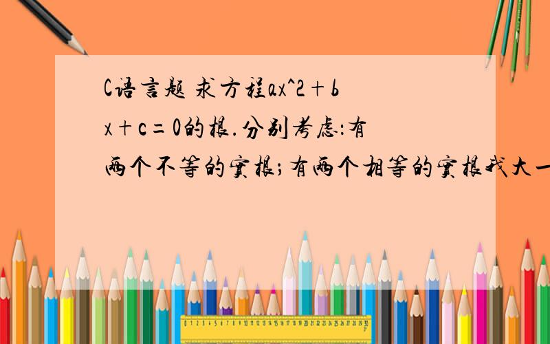 C语言题 求方程ax^2+bx+c=0的根.分别考虑：有两个不等的实根；有两个相等的实根我大一新生刚学C语言,请用易懂的算法,最起码那些符号,变量名我得能看懂.