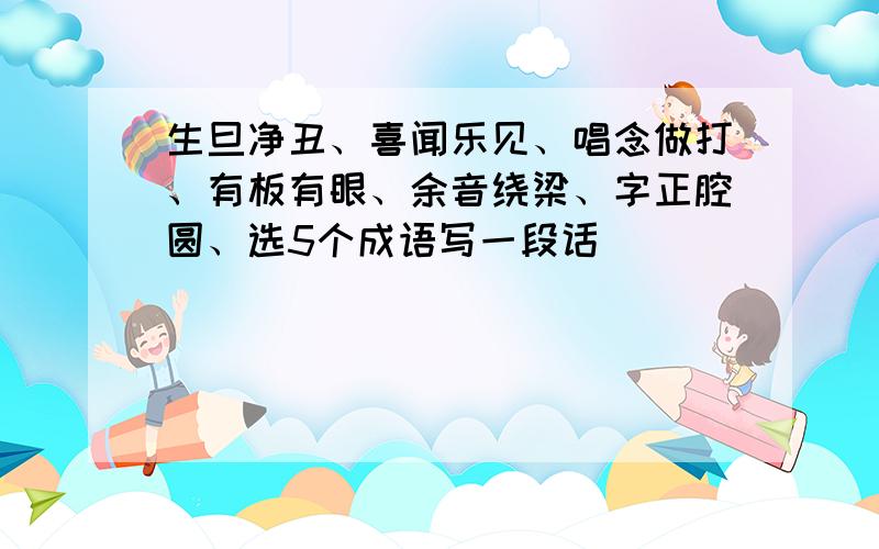 生旦净丑、喜闻乐见、唱念做打、有板有眼、余音绕梁、字正腔圆、选5个成语写一段话