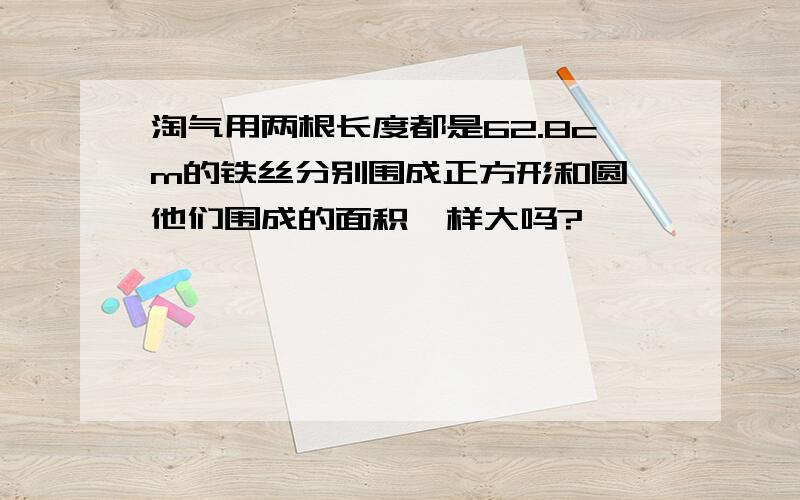 淘气用两根长度都是62.8cm的铁丝分别围成正方形和圆,他们围成的面积一样大吗?