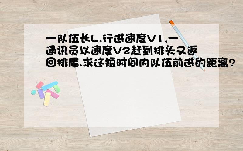 一队伍长L.行进速度V1,一通讯员以速度V2赶到排头又返回排尾.求这短时间内队伍前进的距离?