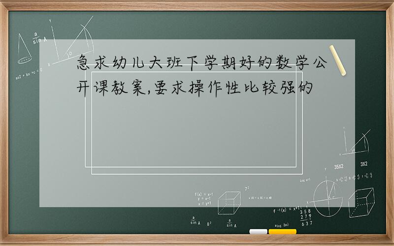 急求幼儿大班下学期好的数学公开课教案,要求操作性比较强的