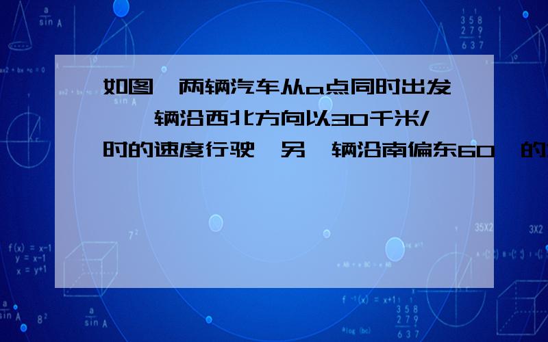 如图,两辆汽车从a点同时出发,一辆沿西北方向以30千米/时的速度行驶,另一辆沿南偏东60°的方向以40千米/时的速度行驶,4分之3小时后分别到达B、C两点,如果图中1cm代表10km,那么试在图中画出B