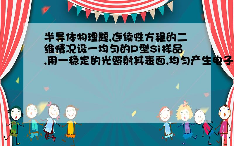 半导体物理题,连续性方程的二维情况设一均匀的P型Si样品,用一稳定的光照射其表面,均匀产生电子-空穴对,产生率为Go,若样品无限长,且在X=0表面稳定注入电子浓度^no,求样品X方向的电子浓度