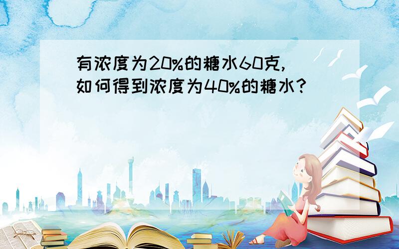 有浓度为20%的糖水60克,如何得到浓度为40%的糖水?