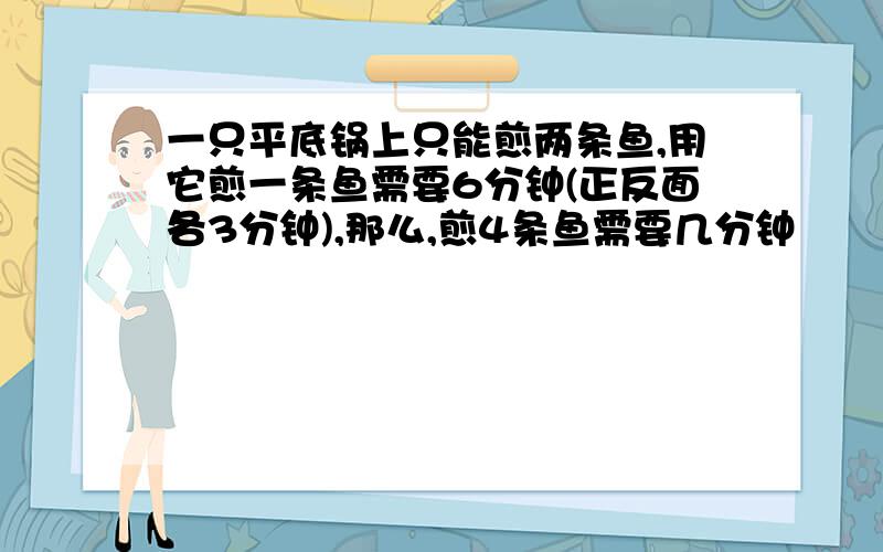 一只平底锅上只能煎两条鱼,用它煎一条鱼需要6分钟(正反面各3分钟),那么,煎4条鱼需要几分钟