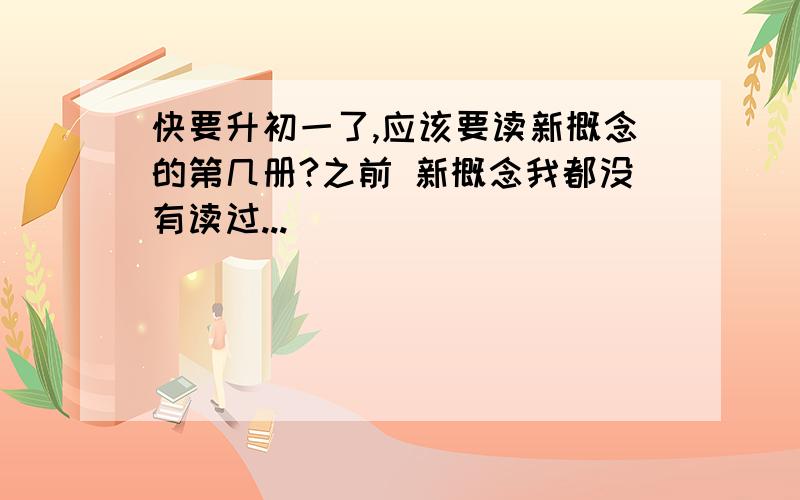 快要升初一了,应该要读新概念的第几册?之前 新概念我都没有读过...