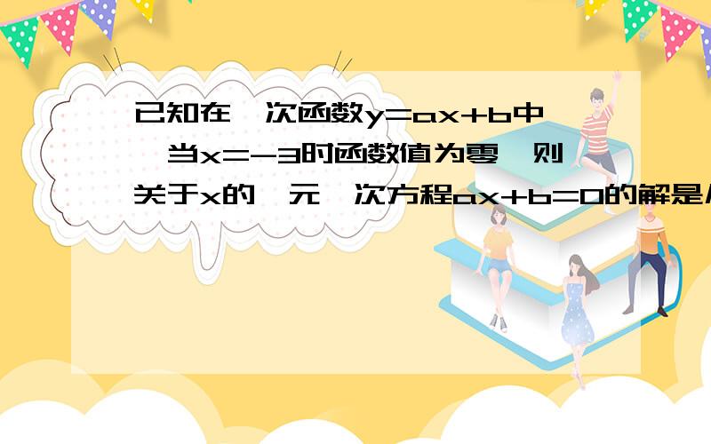 已知在一次函数y=ax+b中,当x=-3时函数值为零,则关于x的一元一次方程ax+b=0的解是几