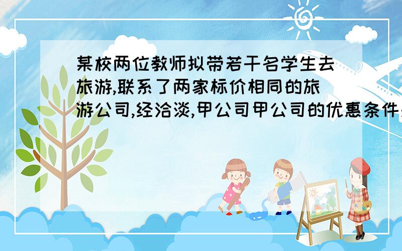 某校两位教师拟带若干名学生去旅游,联系了两家标价相同的旅游公司,经洽淡,甲公司甲公司的优惠条件是一位教师全额收费,其余师生按7.5折收费；乙公司的优惠条件则是全体师生都按8折收