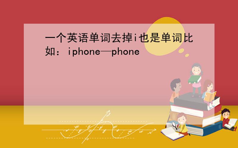 一个英语单词去掉i也是单词比如：iphone—phone