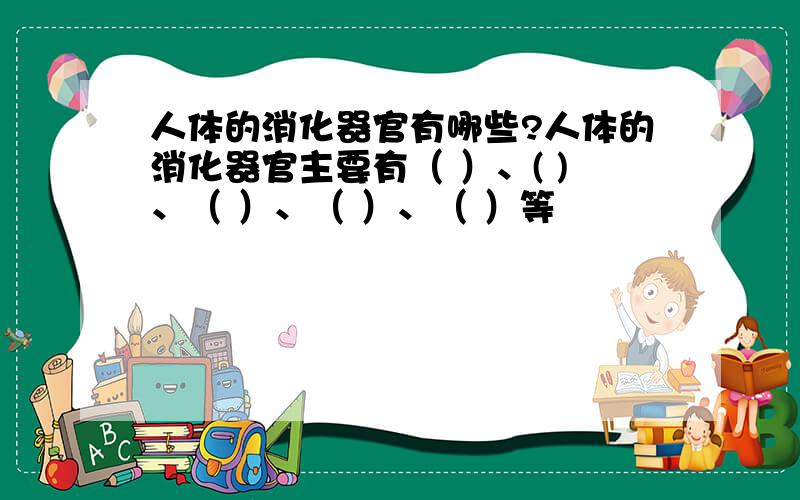 人体的消化器官有哪些?人体的消化器官主要有（ ）、( )、（ ）、（ ）、（ ）等