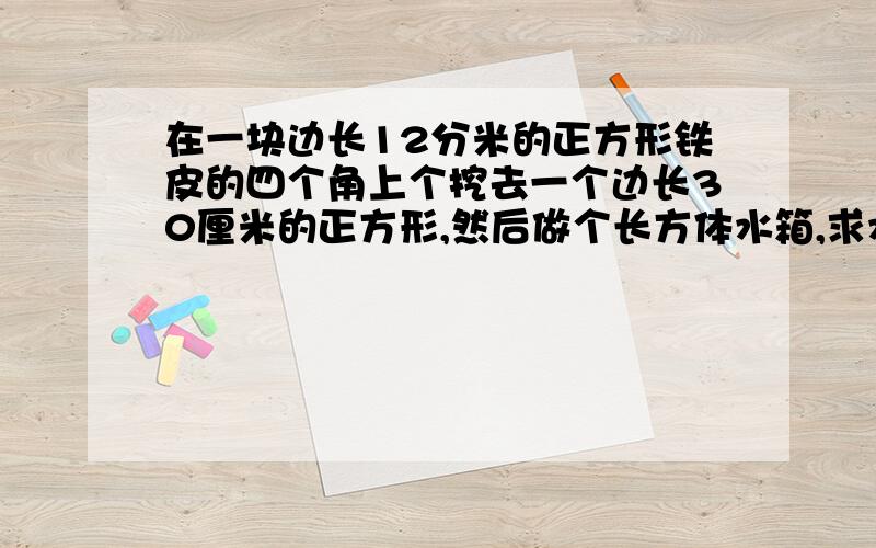 在一块边长12分米的正方形铁皮的四个角上个挖去一个边长30厘米的正方形,然后做个长方体水箱,求水箱的容