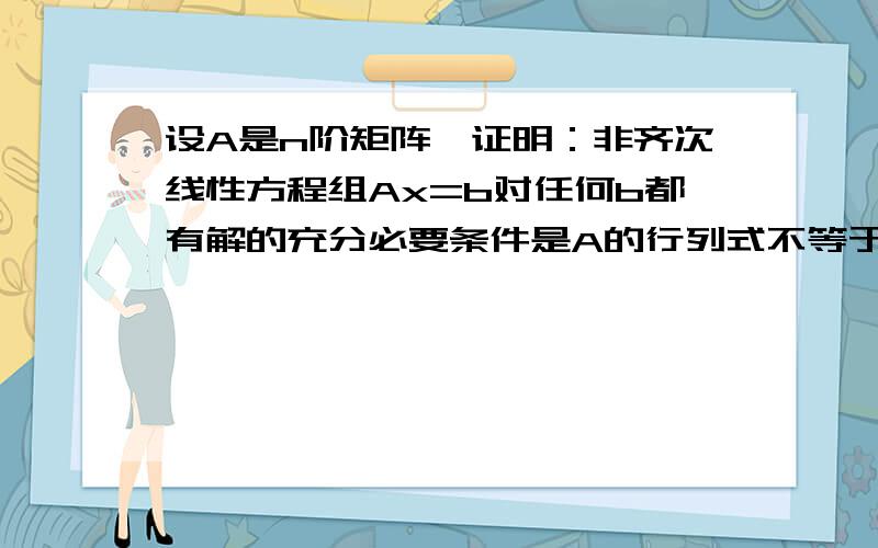 设A是n阶矩阵,证明：非齐次线性方程组Ax=b对任何b都有解的充分必要条件是A的行列式不等于0