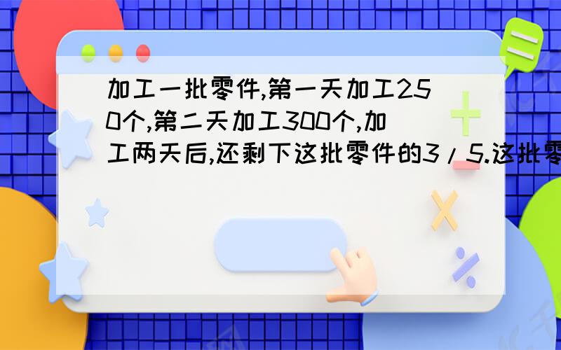 加工一批零件,第一天加工250个,第二天加工300个,加工两天后,还剩下这批零件的3/5.这批零件有多少个