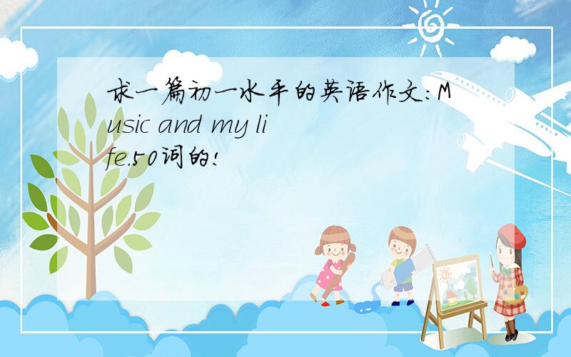 求一篇初一水平的英语作文：Music and my life.50词的!