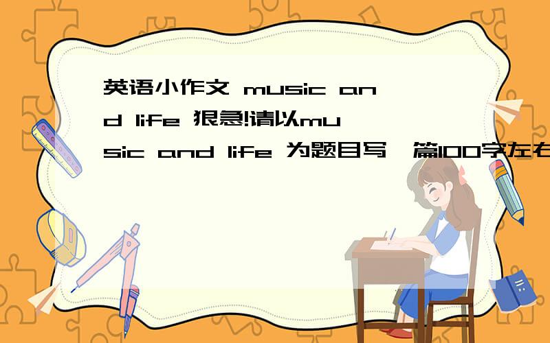 英语小作文 music and life 狠急!请以music and life 为题目写一篇100字左右的短文,要点如下：1.音乐无处不在,音乐是我们生活中的一部分2.音乐的种类有很多,如：流行音乐,古典音乐,乡村音乐,民族