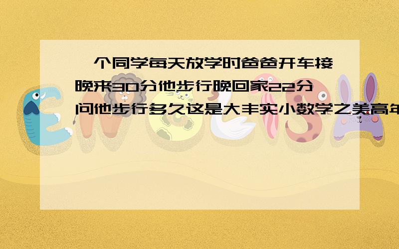 一个同学每天放学时爸爸开车接晚来30分他步行晚回家22分问他步行多久这是大丰实小数学之美高年级67期的题目