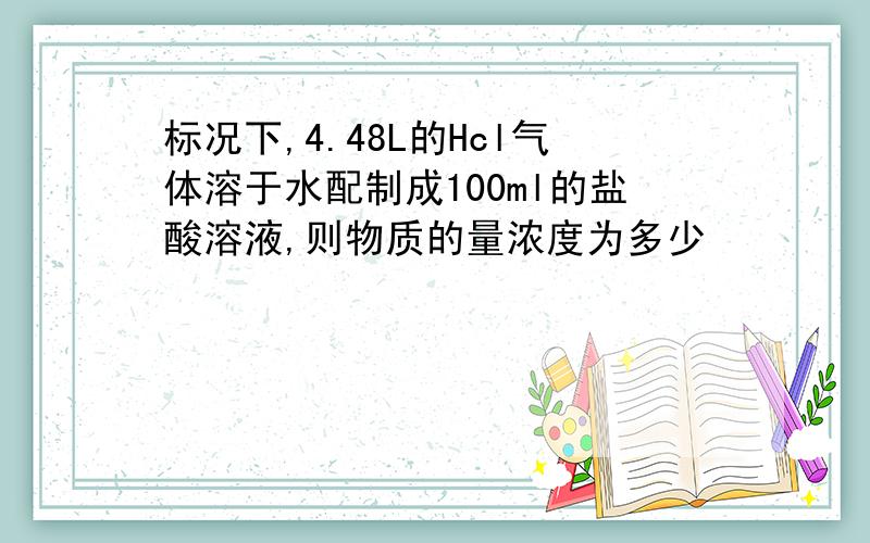 标况下,4.48L的Hcl气体溶于水配制成100ml的盐酸溶液,则物质的量浓度为多少