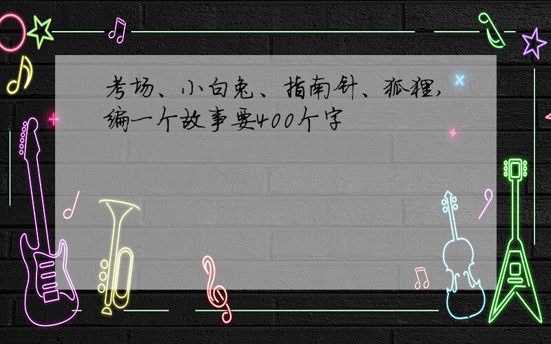 考场、小白兔、指南针、狐狸,编一个故事要400个字