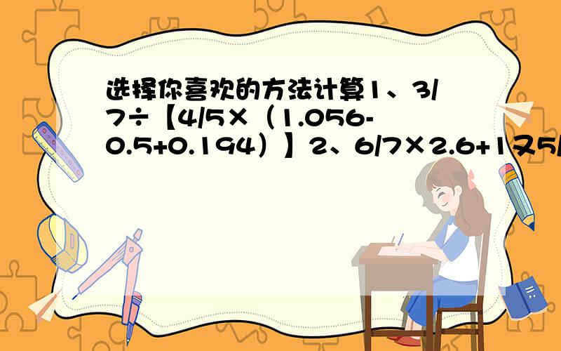 选择你喜欢的方法计算1、3/7÷【4/5×（1.056-0.5+0.194）】2、6/7×2.6+1又5/7×2.2