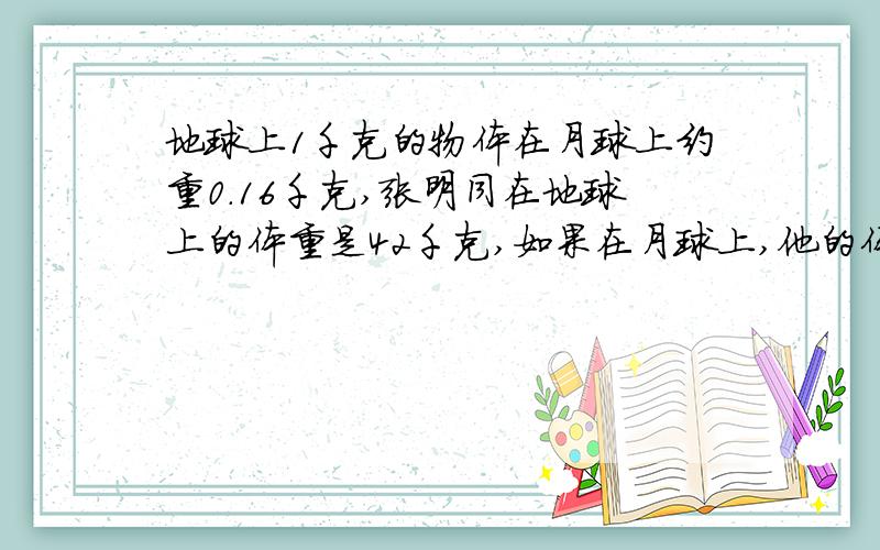 地球上1千克的物体在月球上约重0.16千克,张明同在地球上的体重是42千克,如果在月球上,他的体重是多少?算式