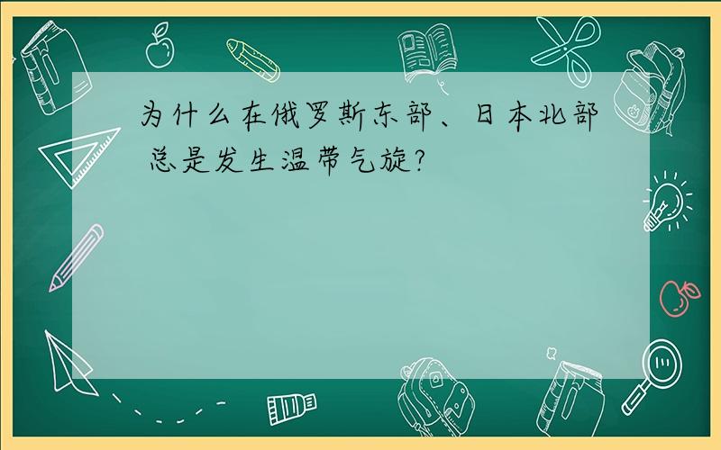 为什么在俄罗斯东部、日本北部 总是发生温带气旋?