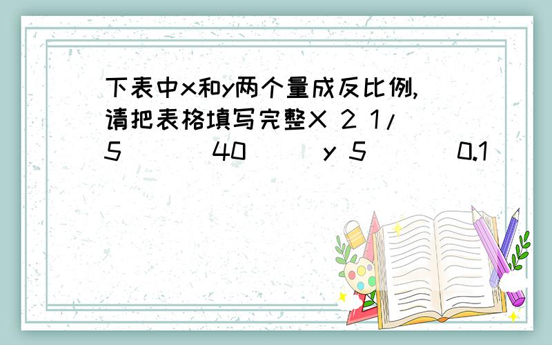 下表中x和y两个量成反比例,请把表格填写完整X 2 1/5 ( ) 40 ( )y 5 （ ） 0.1 （ ） 5/6