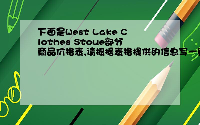 下面是West Lake Clothes Stoue部分商品价格表,请根据表格提供的信息写一则广告.不少于50个单词,广告的下面是West Lake Clothes Stoue部分商品价格表,请根据表格提供的信息写一则广告.不少于50个单词