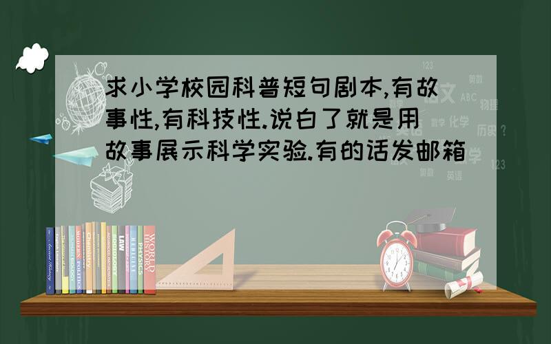 求小学校园科普短句剧本,有故事性,有科技性.说白了就是用故事展示科学实验.有的话发邮箱