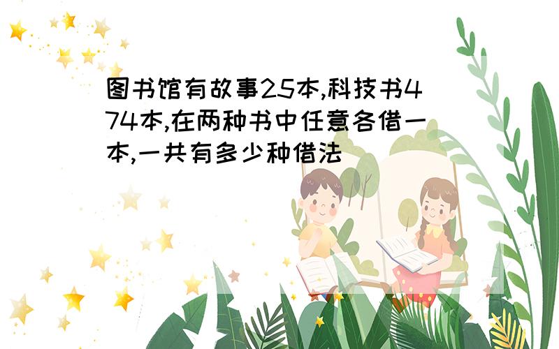 图书馆有故事25本,科技书474本,在两种书中任意各借一本,一共有多少种借法