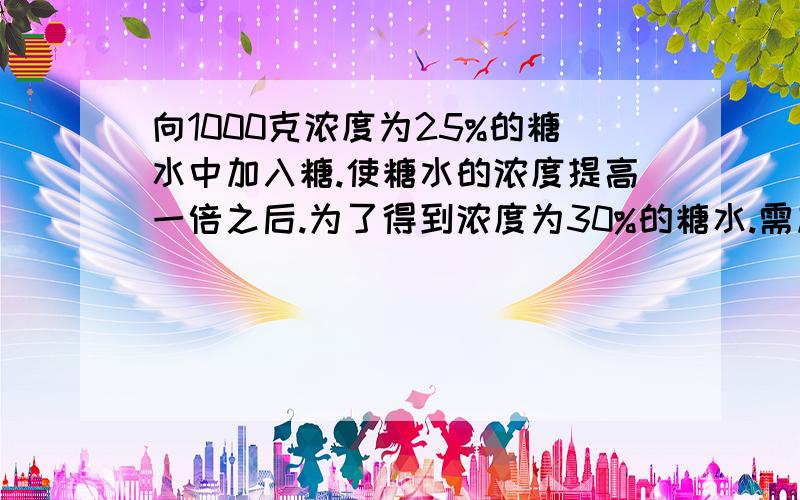 向1000克浓度为25%的糖水中加入糖.使糖水的浓度提高一倍之后.为了得到浓度为30%的糖水.需加水多少克?