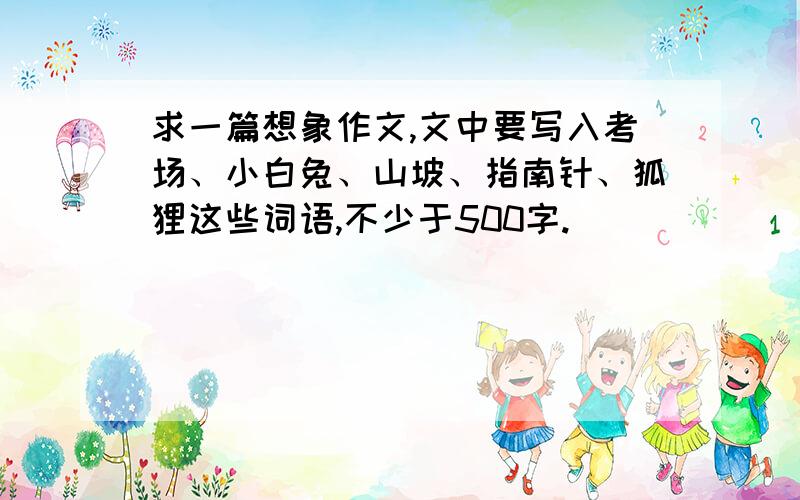 求一篇想象作文,文中要写入考场、小白兔、山坡、指南针、狐狸这些词语,不少于500字.