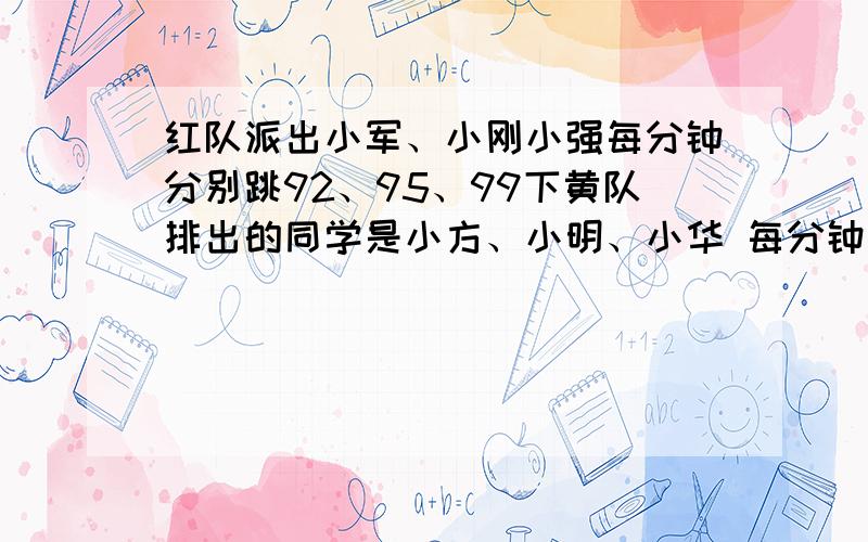 红队派出小军、小刚小强每分钟分别跳92、95、99下黄队排出的同学是小方、小明、小华 每分钟跳91、95、、97红队和黄队各派3名同学进行3场1分钟跳绳比赛,三局两胜.如果黄队要胜红队,黄队应